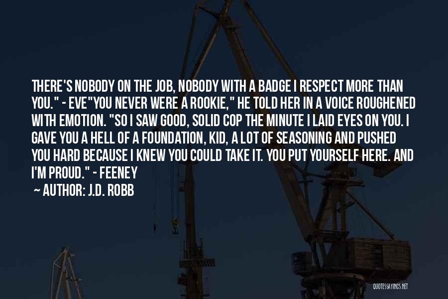 J.D. Robb Quotes: There's Nobody On The Job, Nobody With A Badge I Respect More Than You. - Eveyou Never Were A Rookie,