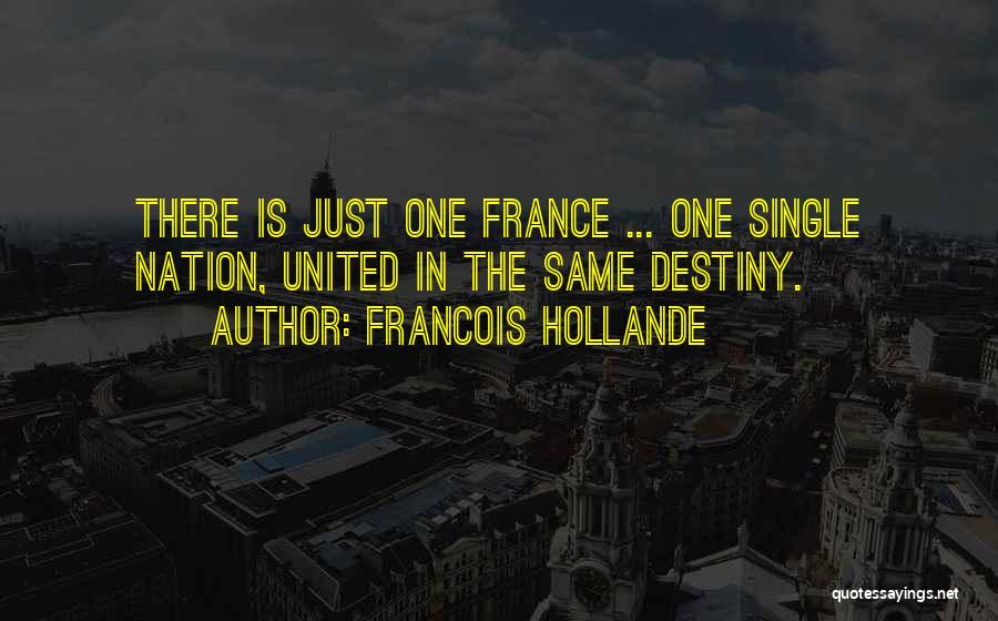 Francois Hollande Quotes: There Is Just One France ... One Single Nation, United In The Same Destiny.