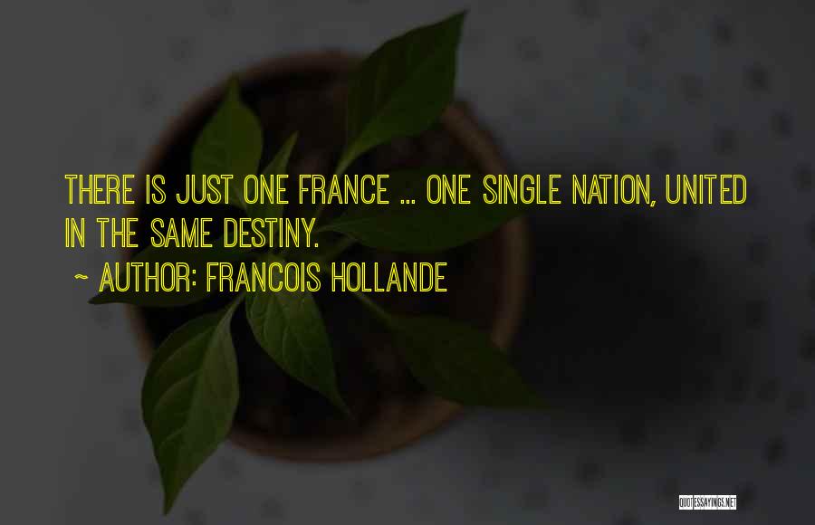 Francois Hollande Quotes: There Is Just One France ... One Single Nation, United In The Same Destiny.