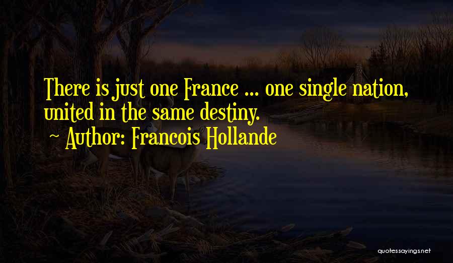 Francois Hollande Quotes: There Is Just One France ... One Single Nation, United In The Same Destiny.