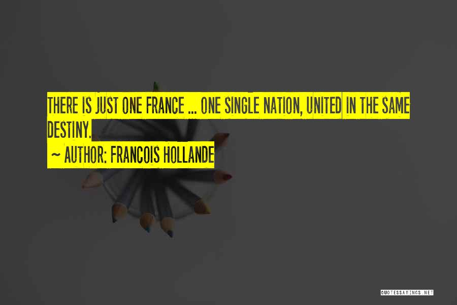 Francois Hollande Quotes: There Is Just One France ... One Single Nation, United In The Same Destiny.