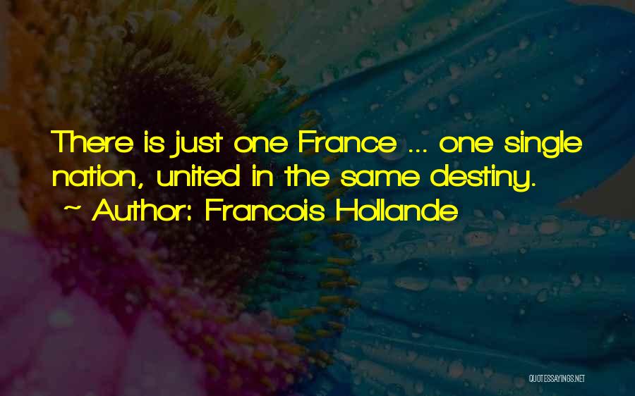 Francois Hollande Quotes: There Is Just One France ... One Single Nation, United In The Same Destiny.