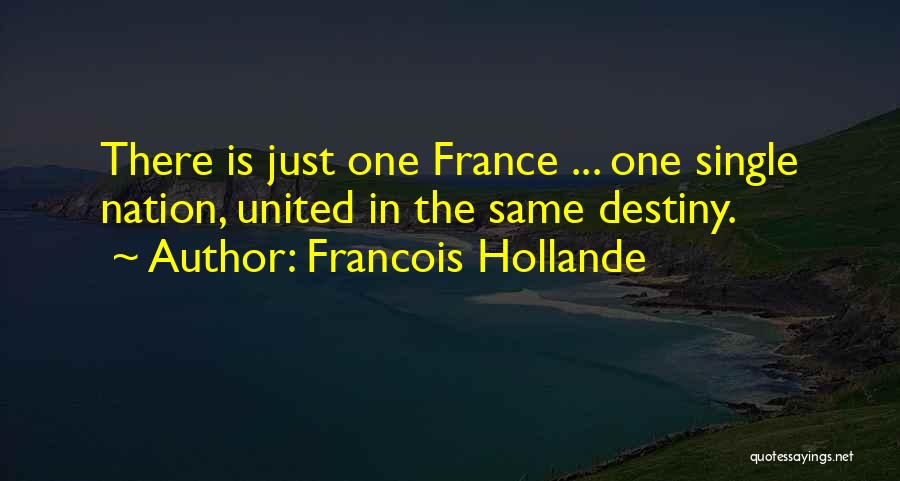Francois Hollande Quotes: There Is Just One France ... One Single Nation, United In The Same Destiny.