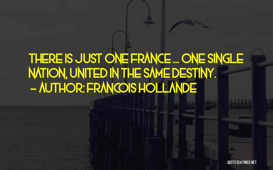 Francois Hollande Quotes: There Is Just One France ... One Single Nation, United In The Same Destiny.
