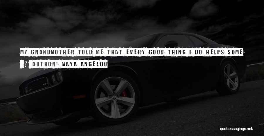 Maya Angelou Quotes: My Grandmother Told Me That Every Good Thing I Do Helps Some Human Being In The World. I Believed Her