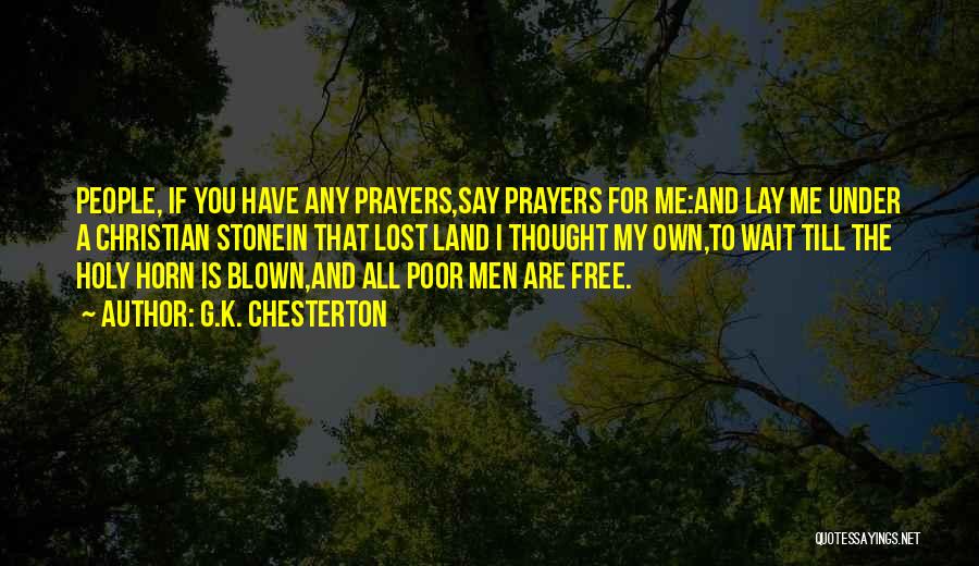 G.K. Chesterton Quotes: People, If You Have Any Prayers,say Prayers For Me:and Lay Me Under A Christian Stonein That Lost Land I Thought