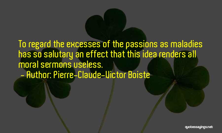 Pierre-Claude-Victor Boiste Quotes: To Regard The Excesses Of The Passions As Maladies Has So Salutary An Effect That This Idea Renders All Moral