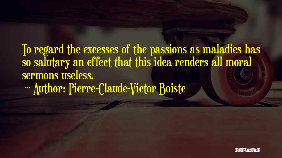 Pierre-Claude-Victor Boiste Quotes: To Regard The Excesses Of The Passions As Maladies Has So Salutary An Effect That This Idea Renders All Moral