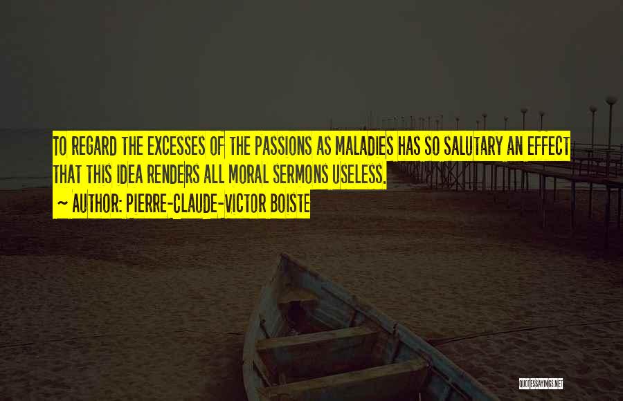 Pierre-Claude-Victor Boiste Quotes: To Regard The Excesses Of The Passions As Maladies Has So Salutary An Effect That This Idea Renders All Moral