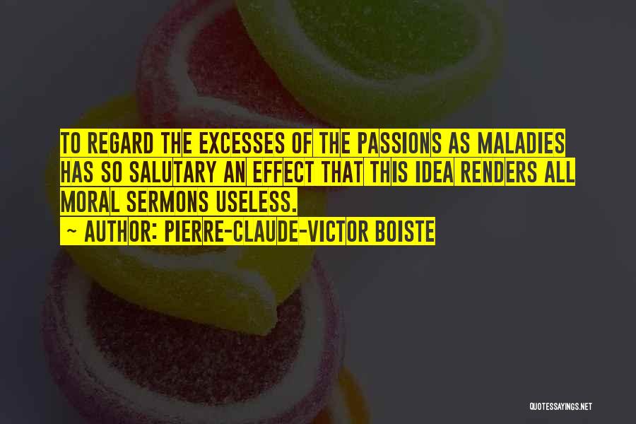 Pierre-Claude-Victor Boiste Quotes: To Regard The Excesses Of The Passions As Maladies Has So Salutary An Effect That This Idea Renders All Moral