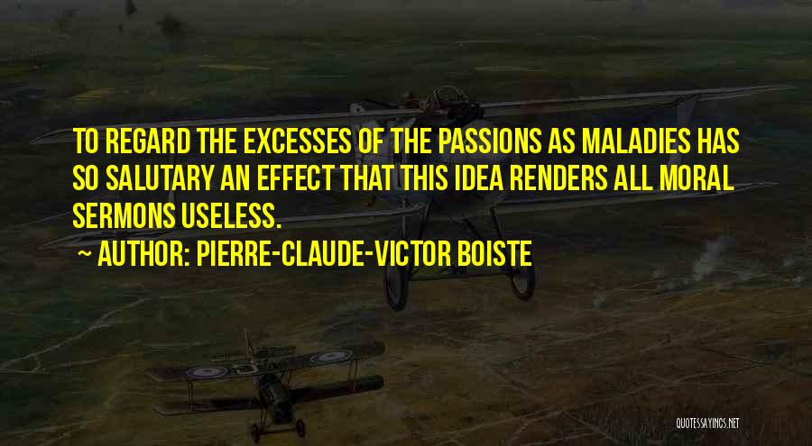 Pierre-Claude-Victor Boiste Quotes: To Regard The Excesses Of The Passions As Maladies Has So Salutary An Effect That This Idea Renders All Moral