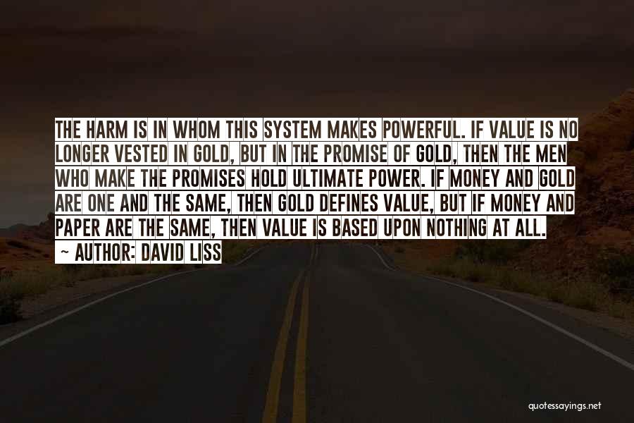 David Liss Quotes: The Harm Is In Whom This System Makes Powerful. If Value Is No Longer Vested In Gold, But In The