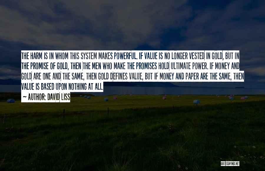 David Liss Quotes: The Harm Is In Whom This System Makes Powerful. If Value Is No Longer Vested In Gold, But In The