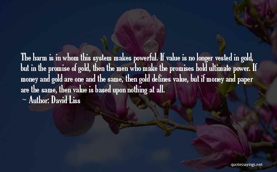 David Liss Quotes: The Harm Is In Whom This System Makes Powerful. If Value Is No Longer Vested In Gold, But In The