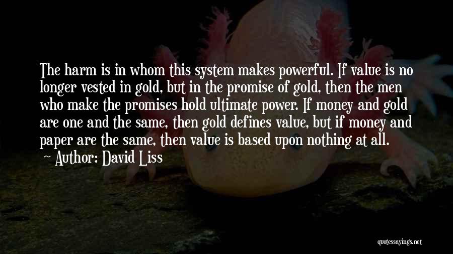 David Liss Quotes: The Harm Is In Whom This System Makes Powerful. If Value Is No Longer Vested In Gold, But In The