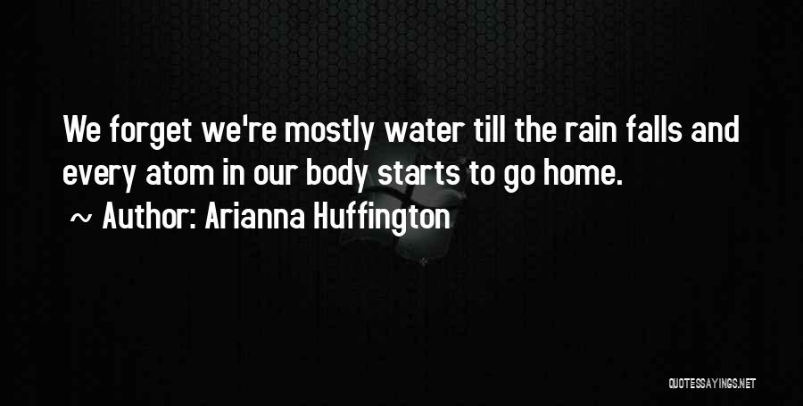 Arianna Huffington Quotes: We Forget We're Mostly Water Till The Rain Falls And Every Atom In Our Body Starts To Go Home.