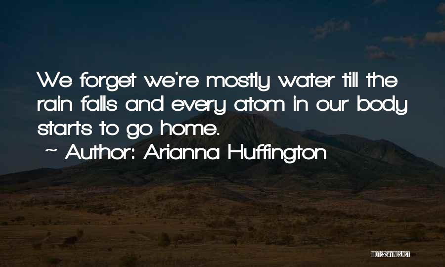 Arianna Huffington Quotes: We Forget We're Mostly Water Till The Rain Falls And Every Atom In Our Body Starts To Go Home.