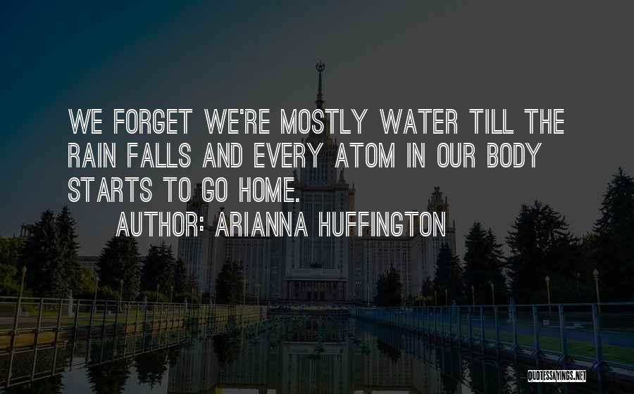 Arianna Huffington Quotes: We Forget We're Mostly Water Till The Rain Falls And Every Atom In Our Body Starts To Go Home.