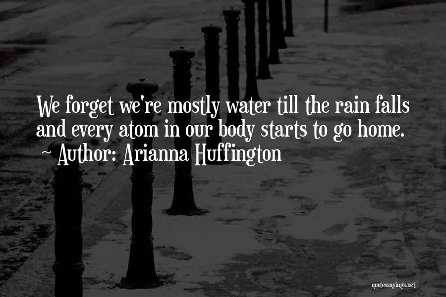 Arianna Huffington Quotes: We Forget We're Mostly Water Till The Rain Falls And Every Atom In Our Body Starts To Go Home.