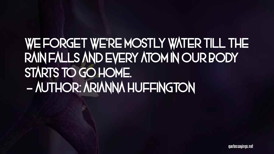 Arianna Huffington Quotes: We Forget We're Mostly Water Till The Rain Falls And Every Atom In Our Body Starts To Go Home.