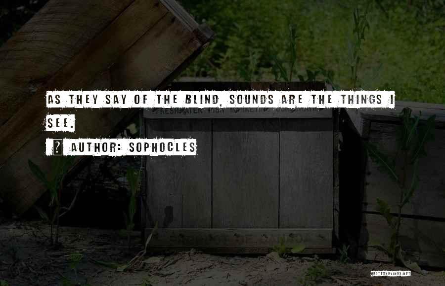Sophocles Quotes: As They Say Of The Blind, Sounds Are The Things I See.