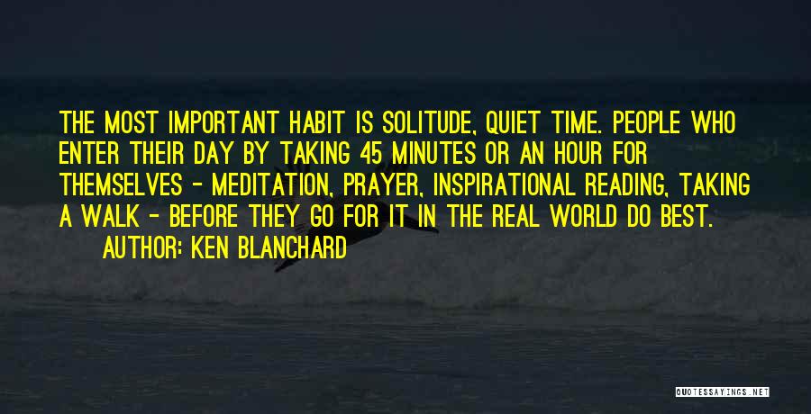 Ken Blanchard Quotes: The Most Important Habit Is Solitude, Quiet Time. People Who Enter Their Day By Taking 45 Minutes Or An Hour