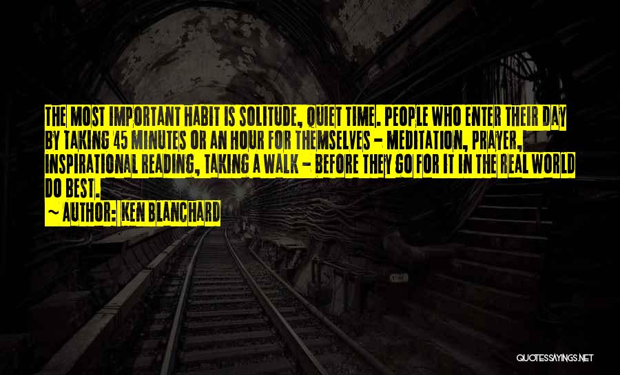 Ken Blanchard Quotes: The Most Important Habit Is Solitude, Quiet Time. People Who Enter Their Day By Taking 45 Minutes Or An Hour