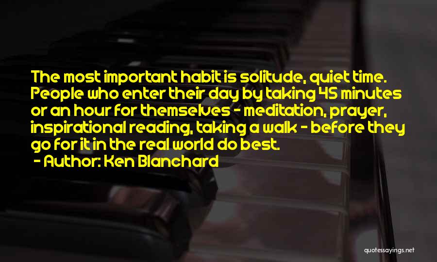 Ken Blanchard Quotes: The Most Important Habit Is Solitude, Quiet Time. People Who Enter Their Day By Taking 45 Minutes Or An Hour