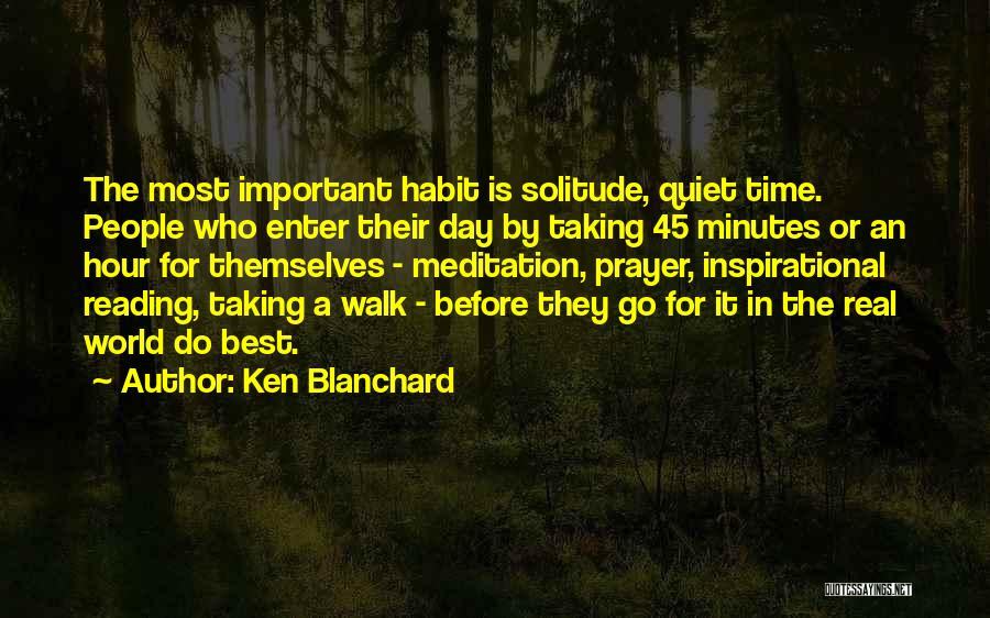 Ken Blanchard Quotes: The Most Important Habit Is Solitude, Quiet Time. People Who Enter Their Day By Taking 45 Minutes Or An Hour