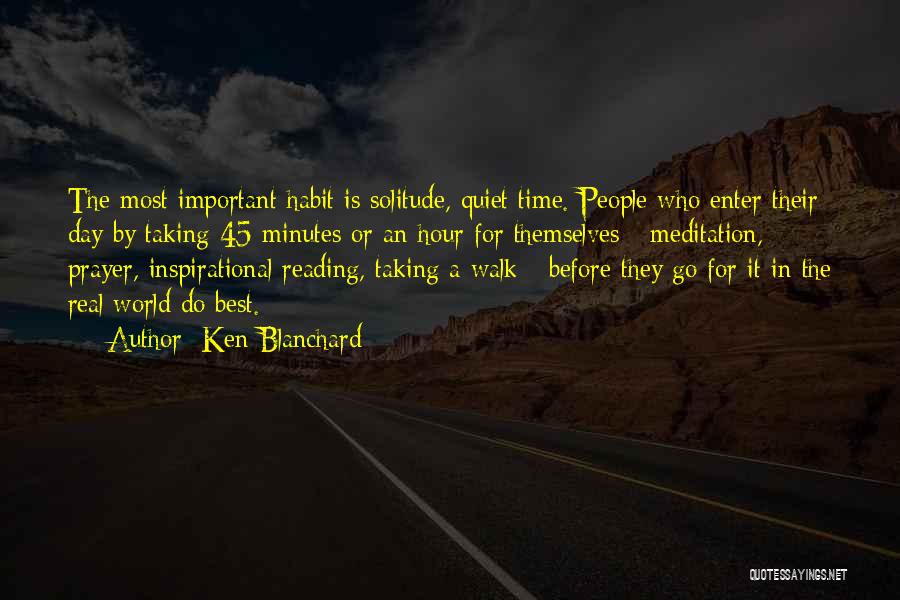 Ken Blanchard Quotes: The Most Important Habit Is Solitude, Quiet Time. People Who Enter Their Day By Taking 45 Minutes Or An Hour