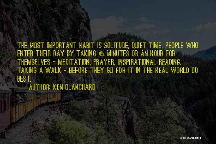 Ken Blanchard Quotes: The Most Important Habit Is Solitude, Quiet Time. People Who Enter Their Day By Taking 45 Minutes Or An Hour