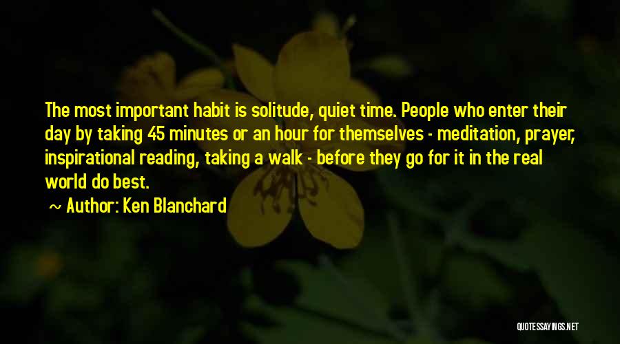 Ken Blanchard Quotes: The Most Important Habit Is Solitude, Quiet Time. People Who Enter Their Day By Taking 45 Minutes Or An Hour