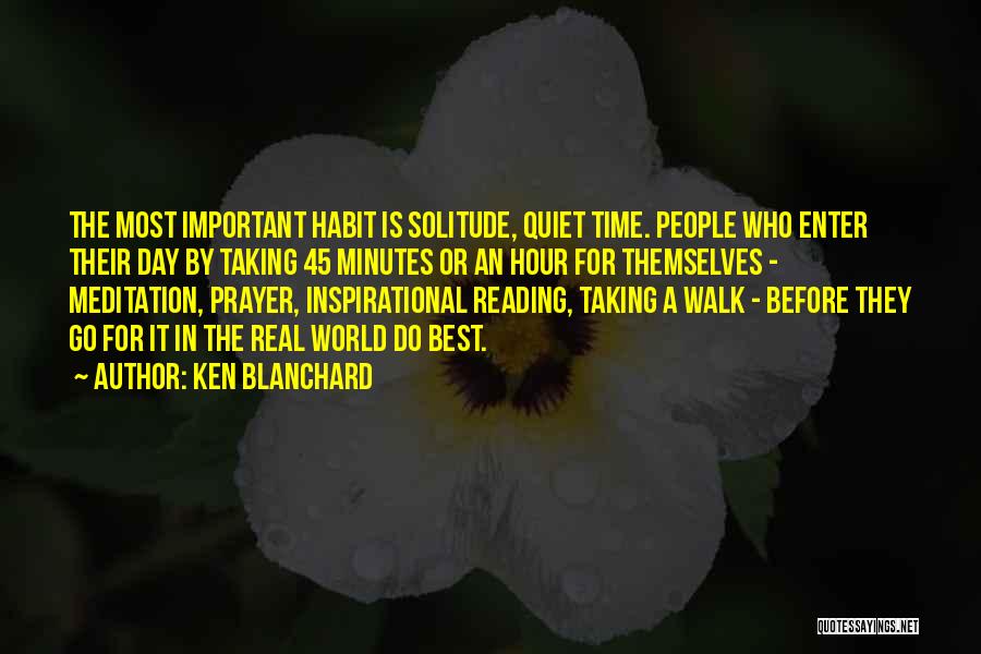 Ken Blanchard Quotes: The Most Important Habit Is Solitude, Quiet Time. People Who Enter Their Day By Taking 45 Minutes Or An Hour