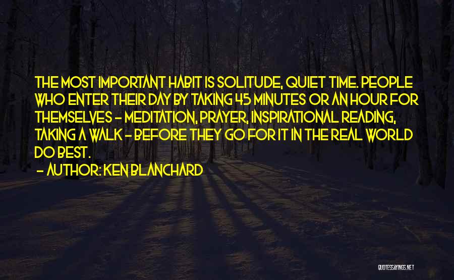 Ken Blanchard Quotes: The Most Important Habit Is Solitude, Quiet Time. People Who Enter Their Day By Taking 45 Minutes Or An Hour