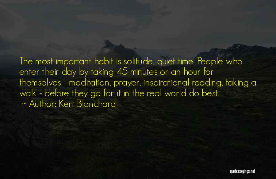 Ken Blanchard Quotes: The Most Important Habit Is Solitude, Quiet Time. People Who Enter Their Day By Taking 45 Minutes Or An Hour