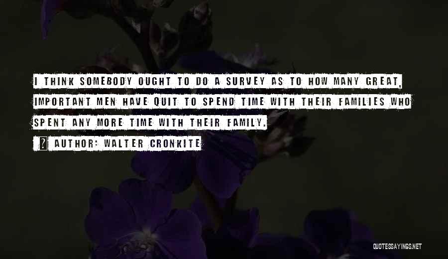 Walter Cronkite Quotes: I Think Somebody Ought To Do A Survey As To How Many Great, Important Men Have Quit To Spend Time