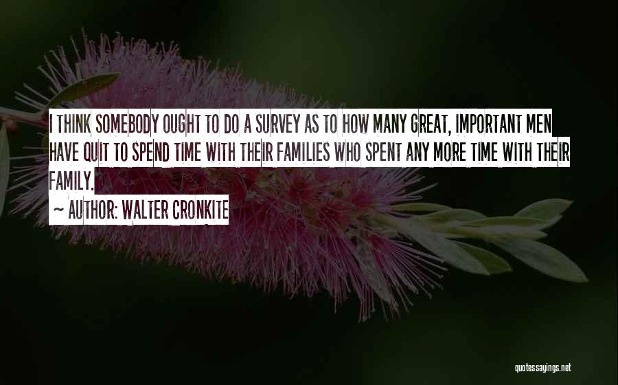 Walter Cronkite Quotes: I Think Somebody Ought To Do A Survey As To How Many Great, Important Men Have Quit To Spend Time