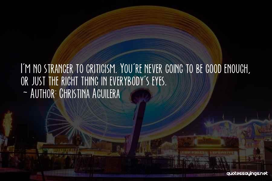 Christina Aguilera Quotes: I'm No Stranger To Criticism. You're Never Going To Be Good Enough, Or Just The Right Thing In Everybody's Eyes.