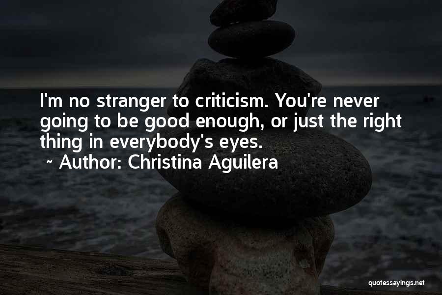 Christina Aguilera Quotes: I'm No Stranger To Criticism. You're Never Going To Be Good Enough, Or Just The Right Thing In Everybody's Eyes.
