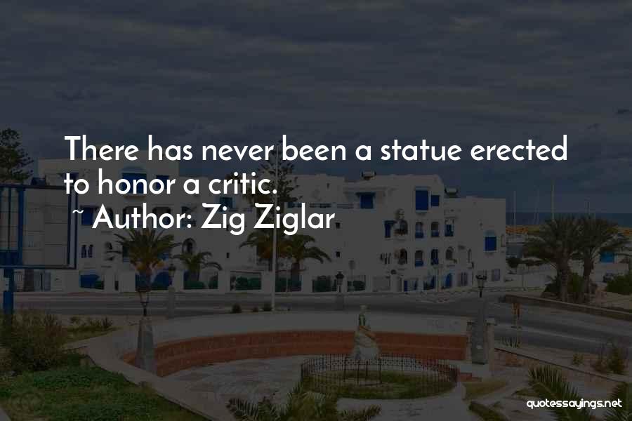 Zig Ziglar Quotes: There Has Never Been A Statue Erected To Honor A Critic.