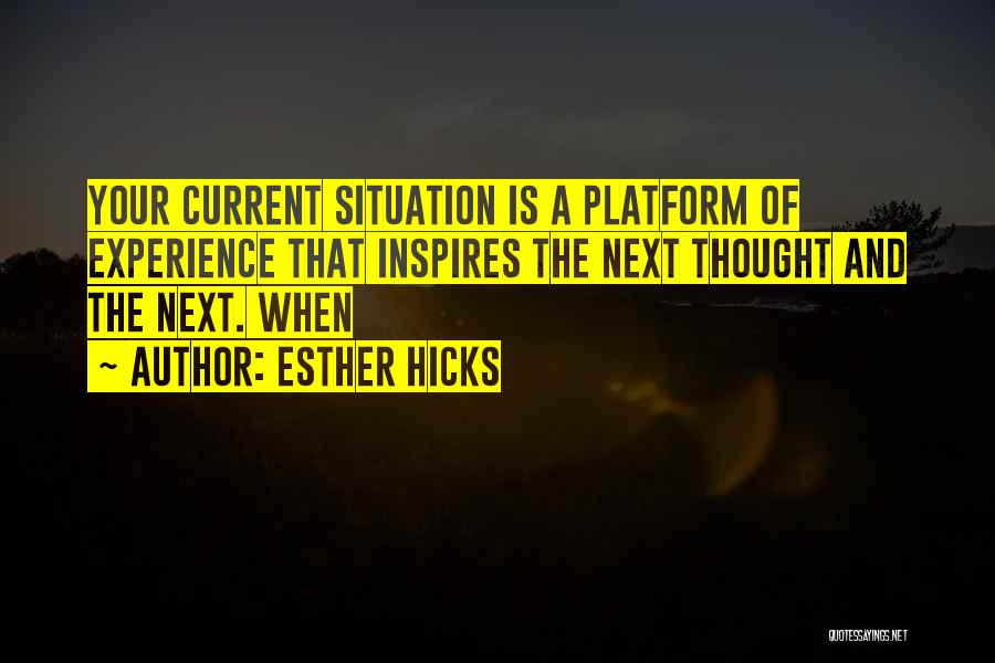Esther Hicks Quotes: Your Current Situation Is A Platform Of Experience That Inspires The Next Thought And The Next. When