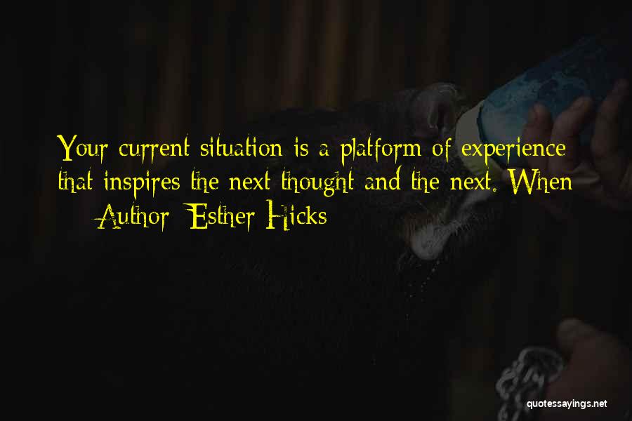 Esther Hicks Quotes: Your Current Situation Is A Platform Of Experience That Inspires The Next Thought And The Next. When