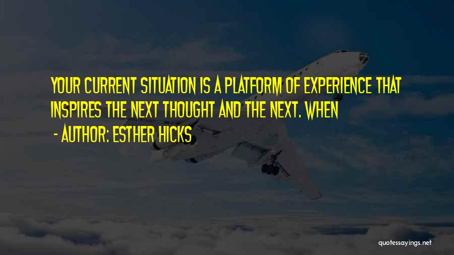 Esther Hicks Quotes: Your Current Situation Is A Platform Of Experience That Inspires The Next Thought And The Next. When