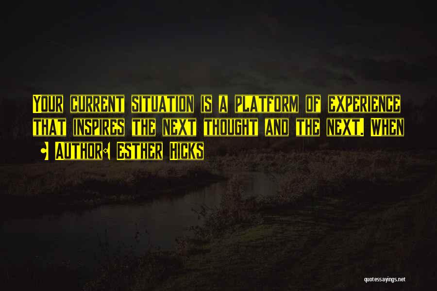 Esther Hicks Quotes: Your Current Situation Is A Platform Of Experience That Inspires The Next Thought And The Next. When