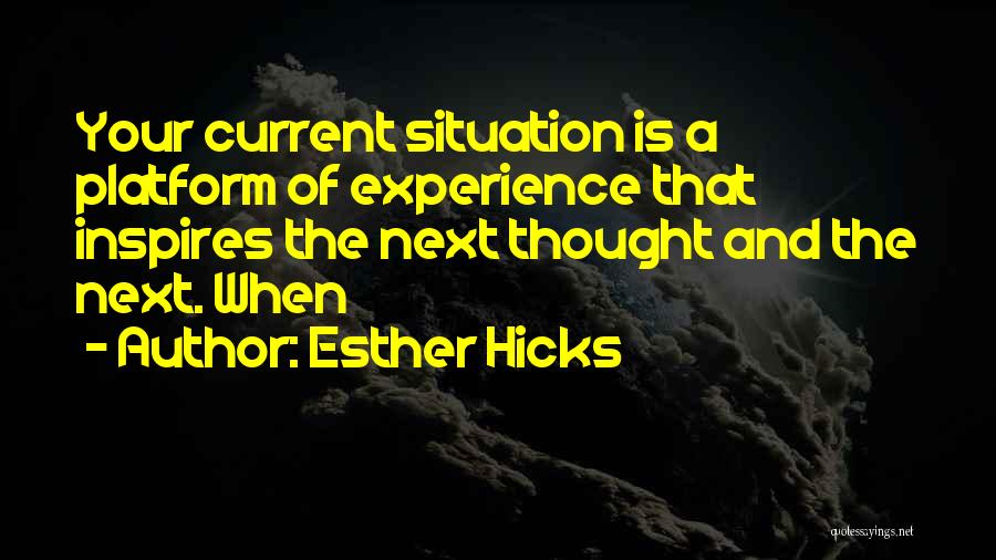 Esther Hicks Quotes: Your Current Situation Is A Platform Of Experience That Inspires The Next Thought And The Next. When