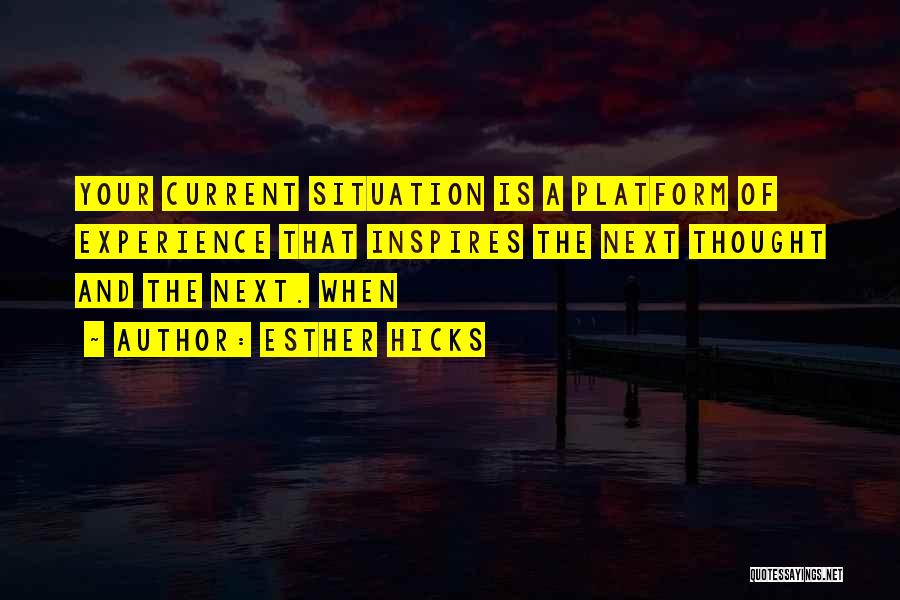 Esther Hicks Quotes: Your Current Situation Is A Platform Of Experience That Inspires The Next Thought And The Next. When