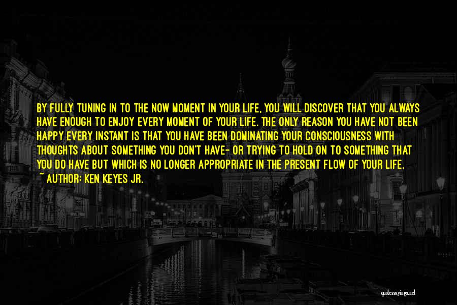 Ken Keyes Jr. Quotes: By Fully Tuning In To The Now Moment In Your Life, You Will Discover That You Always Have Enough To