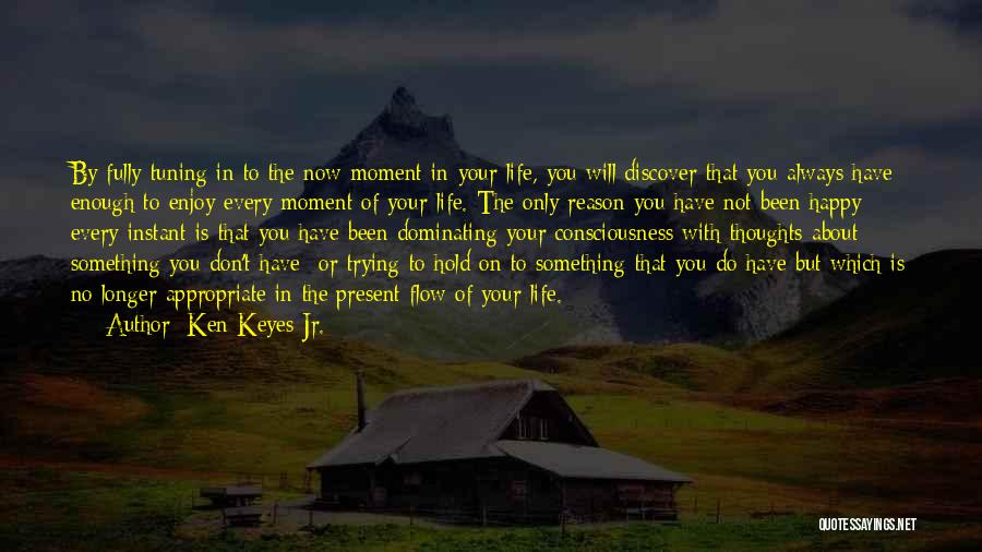 Ken Keyes Jr. Quotes: By Fully Tuning In To The Now Moment In Your Life, You Will Discover That You Always Have Enough To