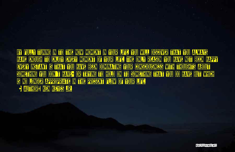 Ken Keyes Jr. Quotes: By Fully Tuning In To The Now Moment In Your Life, You Will Discover That You Always Have Enough To