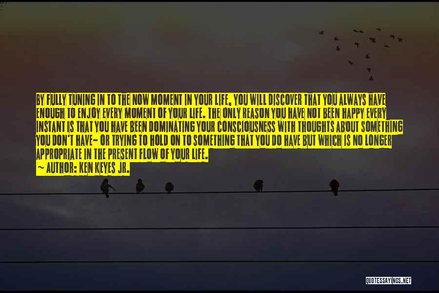 Ken Keyes Jr. Quotes: By Fully Tuning In To The Now Moment In Your Life, You Will Discover That You Always Have Enough To